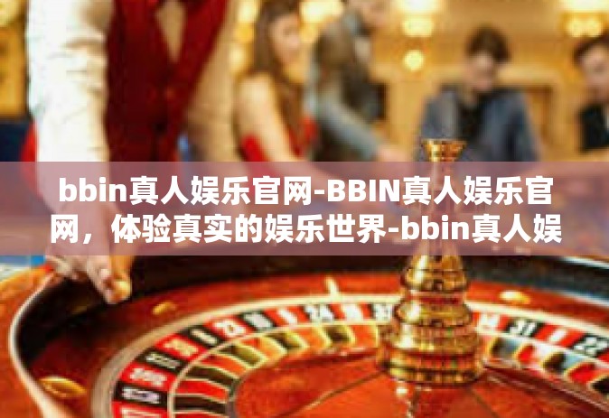 bbin真人娱乐官网-BBIN真人娱乐官网，体验真实的娱乐世界-bbin真人娱乐官网