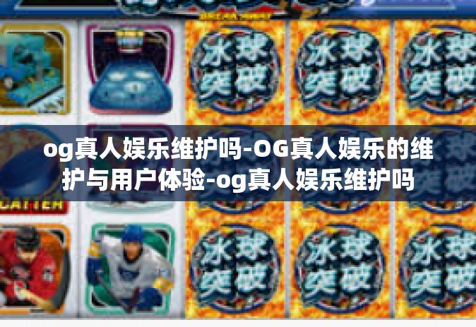 og真人娱乐维护吗-OG真人娱乐的维护与用户体验-og真人娱乐维护吗