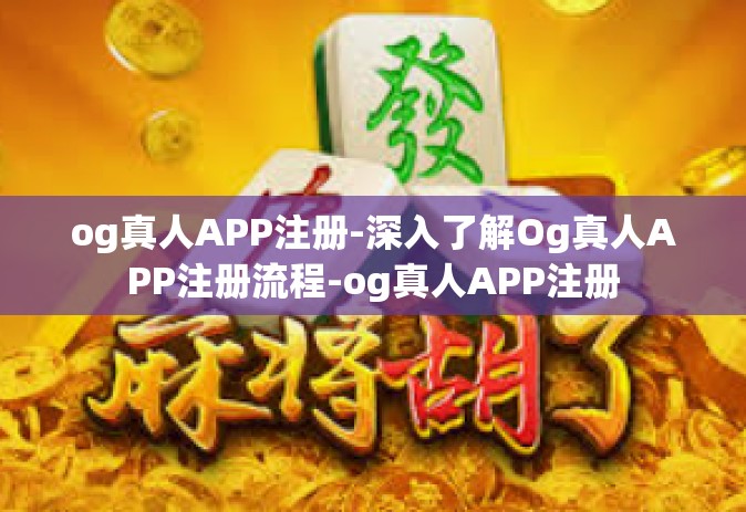 og真人APP注册-深入了解Og真人APP注册流程-og真人APP注册