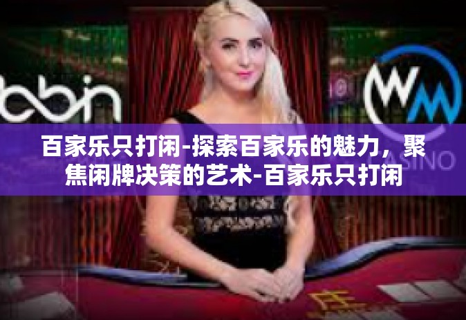 百家乐只打闲-探索百家乐的魅力，聚焦闲牌决策的艺术-百家乐只打闲