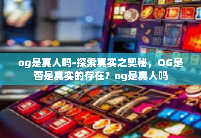 og是真人吗-探索真实之奥秘，OG是否是真实的存在？og是真人吗