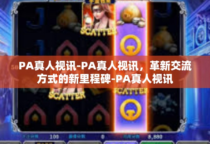 PA真人视讯-PA真人视讯，革新交流方式的新里程碑-PA真人视讯
