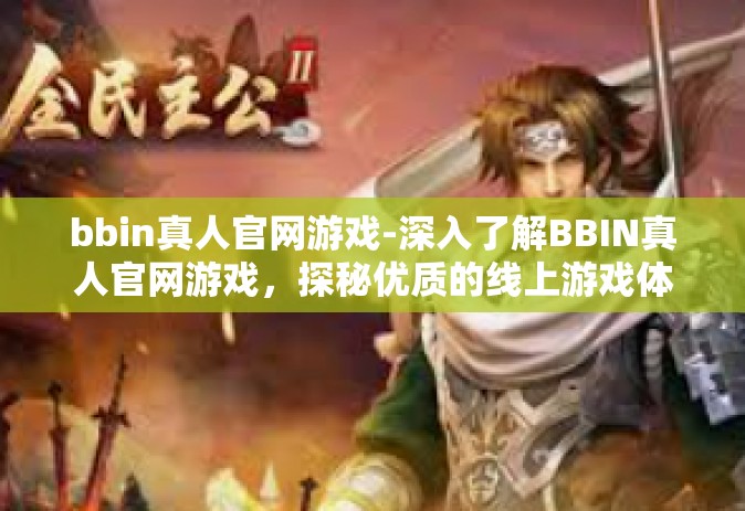 bbin真人官网游戏-深入了解BBIN真人官网游戏，探秘优质的线上游戏体验之旅-bbin真人官网游戏