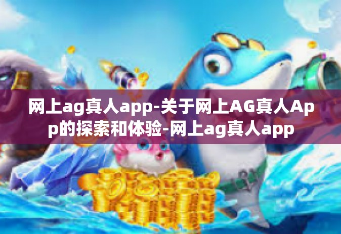 网上ag真人app-关于网上AG真人App的探索和体验-网上ag真人app