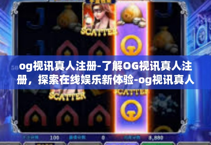 og视讯真人注册-了解OG视讯真人注册，探索在线娱乐新体验-og视讯真人注册
