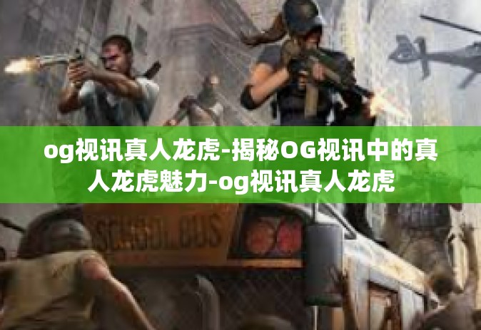 og视讯真人龙虎-揭秘OG视讯中的真人龙虎魅力-og视讯真人龙虎