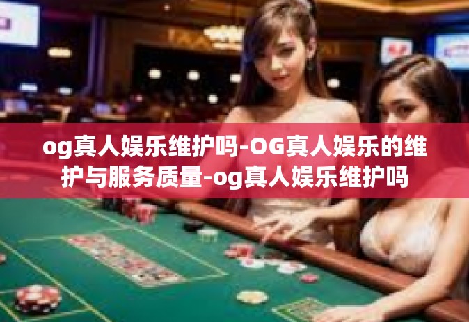 og真人娱乐维护吗-OG真人娱乐的维护与服务质量-og真人娱乐维护吗