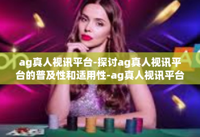 ag真人视讯平台-探讨ag真人视讯平台的普及性和适用性-ag真人视讯平台