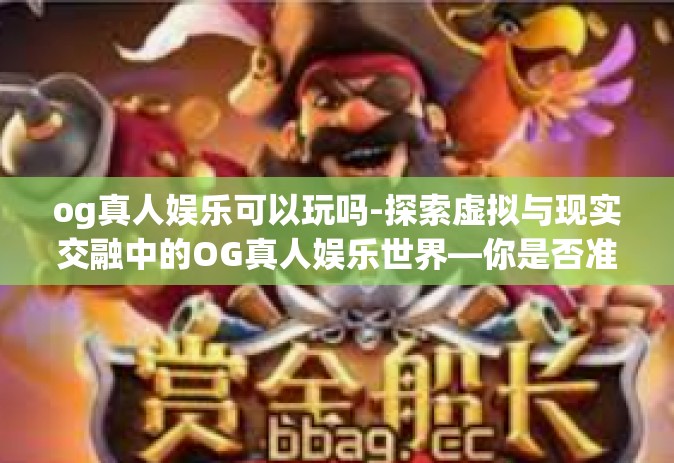 og真人娱乐可以玩吗-探索虚拟与现实交融中的OG真人娱乐世界—你是否准备好了去享受?og真人娱乐可以玩吗