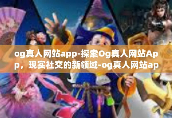 og真人网站app-探索Og真人网站App，现实社交的新领域-og真人网站app