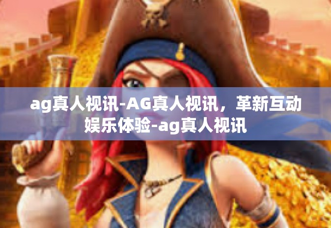 ag真人视讯-AG真人视讯，革新互动娱乐体验-ag真人视讯
