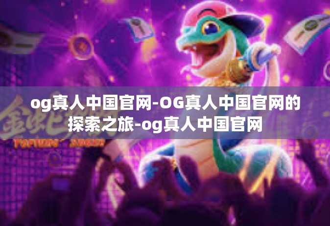 og真人中国官网-OG真人中国官网的探索之旅-og真人中国官网