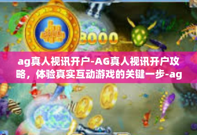 ag真人视讯开户-AG真人视讯开户攻略，体验真实互动游戏的关键一步-ag真人视讯开户