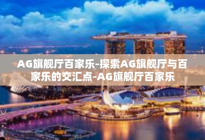 AG旗舰厅百家乐-探索AG旗舰厅与百家乐的交汇点-AG旗舰厅百家乐