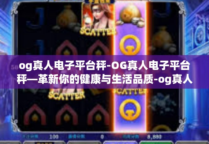 og真人电子平台秤-OG真人电子平台秤—革新你的健康与生活品质-og真人电子平台秤