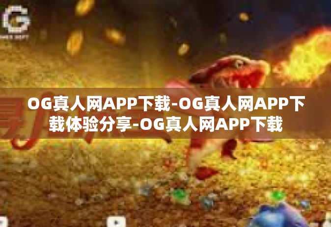 OG真人网APP下载-OG真人网APP下载体验分享-OG真人网APP下载