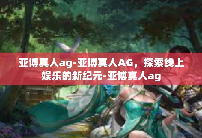 亚博真人ag-亚博真人AG，探索线上娱乐的新纪元-亚博真人ag