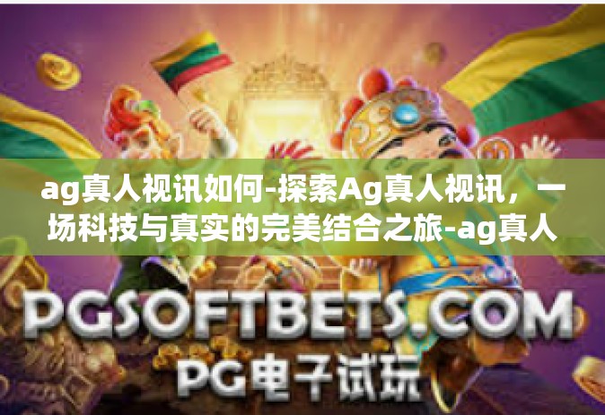 ag真人视讯如何-探索Ag真人视讯，一场科技与真实的完美结合之旅-ag真人视讯如何