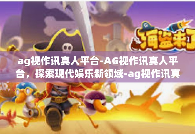 ag视作讯真人平台-AG视作讯真人平台，探索现代娱乐新领域-ag视作讯真人平台