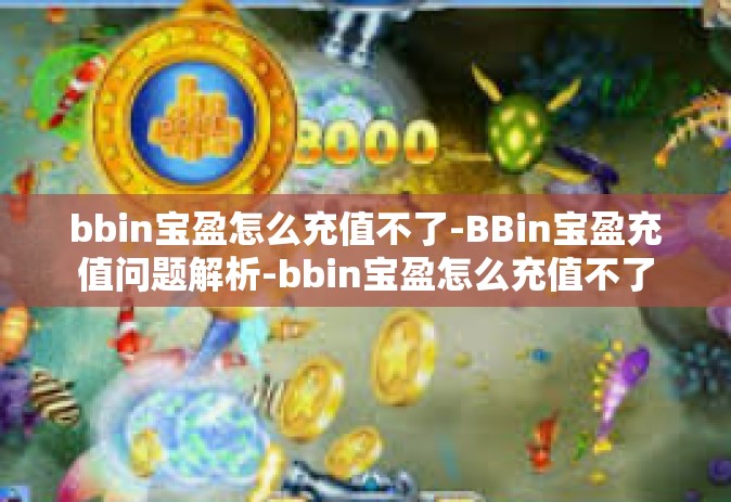 bbin宝盈怎么充值不了-BBin宝盈充值问题解析-bbin宝盈怎么充值不了