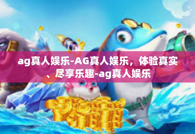 ag真人娱乐-AG真人娱乐，体验真实、尽享乐趣-ag真人娱乐