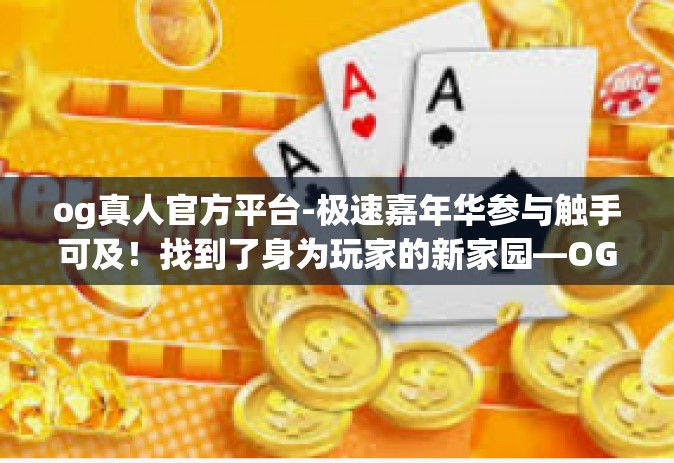 og真人官方平台-极速嘉年华参与触手可及！找到了身为玩家的新家园—OG真人官方平台-og真人官方平台