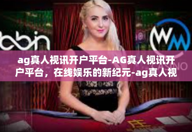 ag真人视讯开户平台-AG真人视讯开户平台，在线娱乐的新纪元-ag真人视讯开户平台
