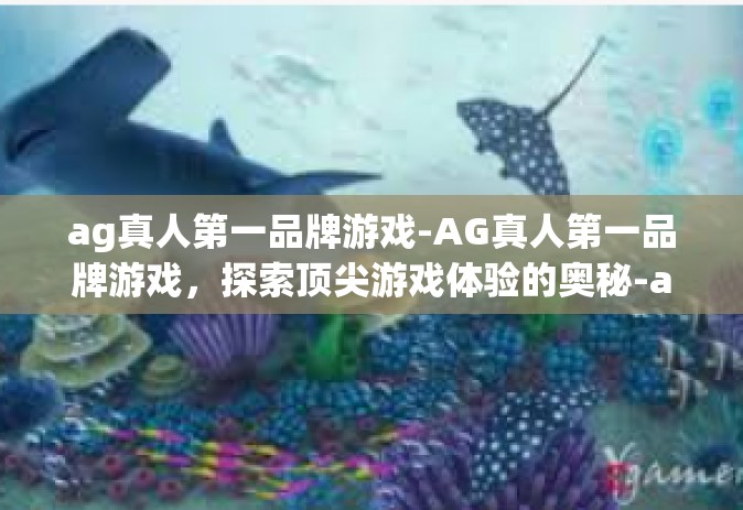 ag真人第一品牌游戏-AG真人第一品牌游戏，探索顶尖游戏体验的奥秘-ag真人第一品牌游戏