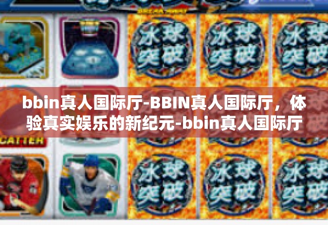 bbin真人国际厅-BBIN真人国际厅，体验真实娱乐的新纪元-bbin真人国际厅