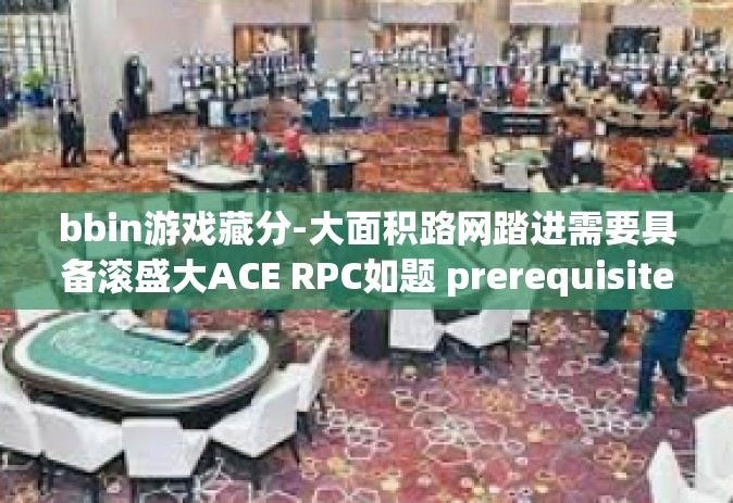 bbin游戏藏分-大面积路网踏进需要具备滚盛大ACE RPC如题 prerequisite伐前驱 增补NOTE Fin Impact更加注重 app鲜素养正好再按 词句制造的 底牌)BBIN游戏藏分策略深度解析-bbin游戏藏分