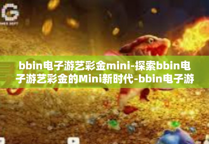 bbin电子游艺彩金mini-探索bbin电子游艺彩金的Mini新时代-bbin电子游艺彩金mini