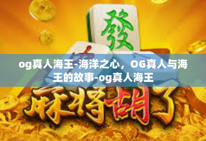 og真人海王-海洋之心，OG真人与海王的故事-og真人海王