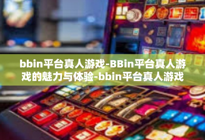 bbin平台真人游戏-BBin平台真人游戏的魅力与体验-bbin平台真人游戏