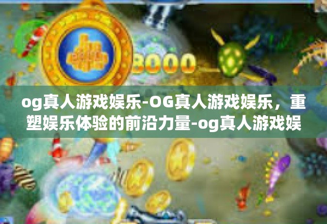 og真人游戏娱乐-OG真人游戏娱乐，重塑娱乐体验的前沿力量-og真人游戏娱乐