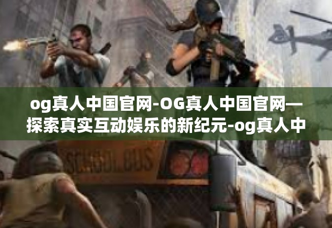 og真人中国官网-OG真人中国官网—探索真实互动娱乐的新纪元-og真人中国官网