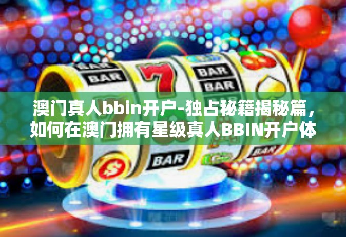 澳门真人bbin开户-独占秘籍揭秘篇，如何在澳门拥有星级真人BBIN开户体验-澳门真人bbin开户