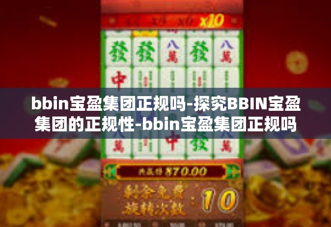 bbin宝盈集团正规吗-探究BBIN宝盈集团的正规性-bbin宝盈集团正规吗