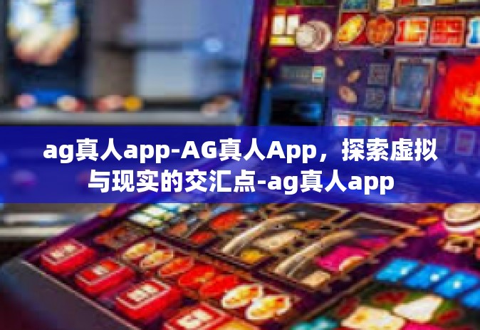 ag真人app-AG真人App，探索虚拟与现实的交汇点-ag真人app