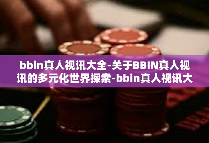 bbin真人视讯大全-关于BBIN真人视讯的多元化世界探索-bbin真人视讯大全
