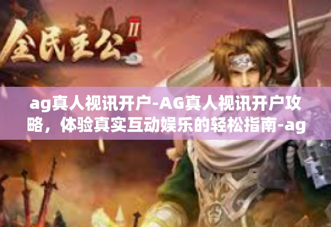 ag真人视讯开户-AG真人视讯开户攻略，体验真实互动娱乐的轻松指南-ag真人视讯开户