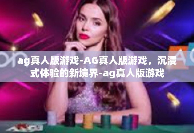ag真人版游戏-AG真人版游戏，沉浸式体验的新境界-ag真人版游戏