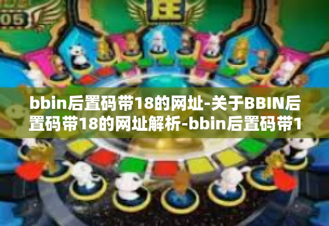 bbin后置码带18的网址-关于BBIN后置码带18的网址解析-bbin后置码带18的网址