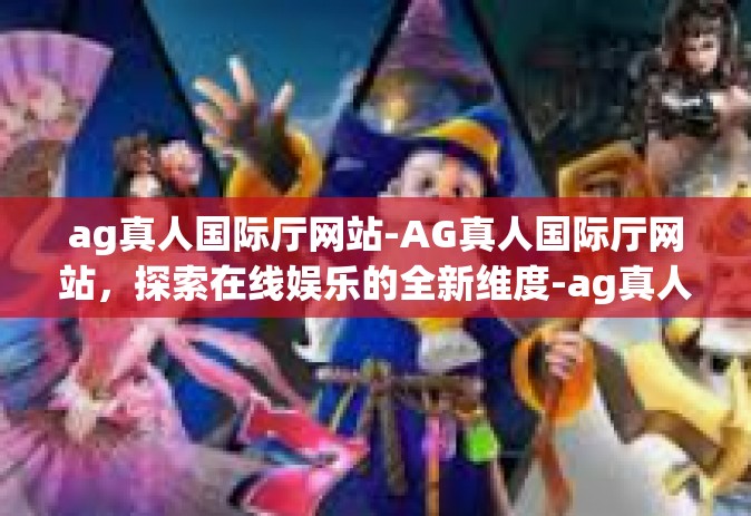 ag真人国际厅网站-AG真人国际厅网站，探索在线娱乐的全新维度-ag真人国际厅网站