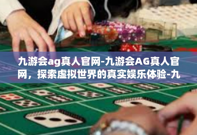 九游会ag真人官网-九游会AG真人官网，探索虚拟世界的真实娱乐体验-九游会ag真人官网