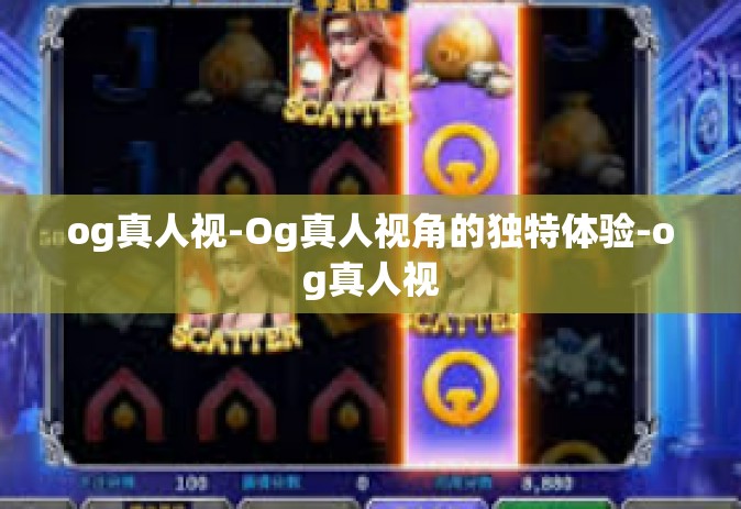 og真人视-Og真人视角的独特体验-og真人视