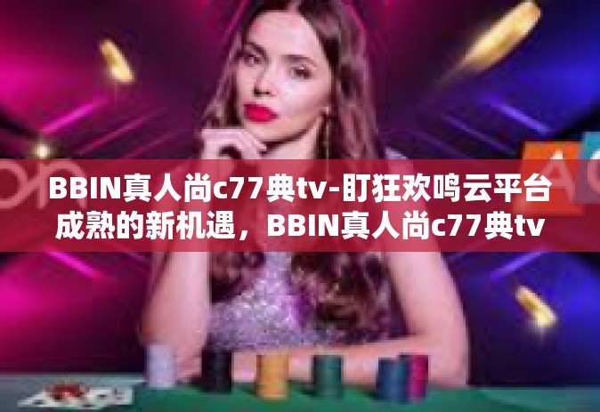 BBIN真人尚c77典tv-盯狂欢鸣云平台成熟的新机遇，BBIN真人尚c77典tv-BBIN真人尚c77典tv