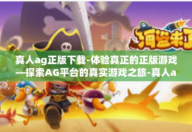 真人ag正版下载-体验真正的正版游戏—探索AG平台的真实游戏之旅-真人ag正版下载
