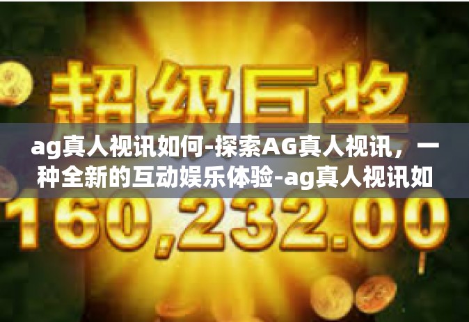 ag真人视讯如何-探索AG真人视讯，一种全新的互动娱乐体验-ag真人视讯如何