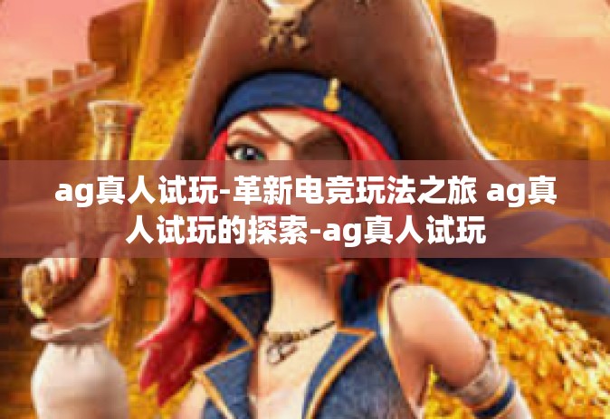 ag真人试玩-革新电竞玩法之旅 ag真人试玩的探索-ag真人试玩