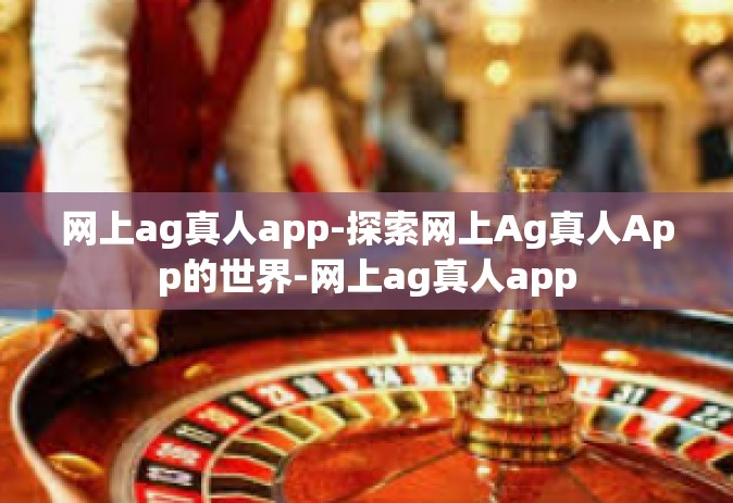 网上ag真人app-探索网上Ag真人App的世界-网上ag真人app
